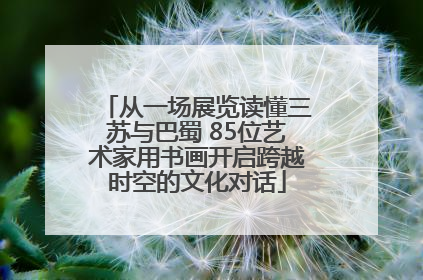 从一场展览读懂三苏与巴蜀 85位艺术家用书画开启跨越时空的文化对话