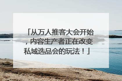 从万人推客大会开始，内容生产者正在改变私域选品会的玩法！