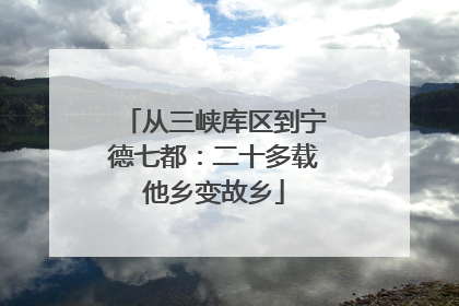 从三峡库区到宁德七都：二十多载他乡变故乡