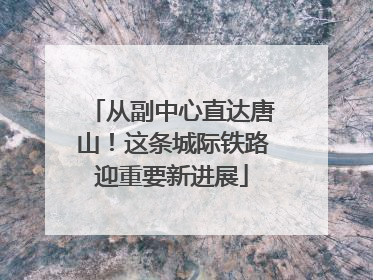从副中心直达唐山！这条城际铁路迎重要新进展