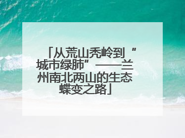 从荒山秃岭到“城市绿肺”——兰州南北两山的生态蝶变之路