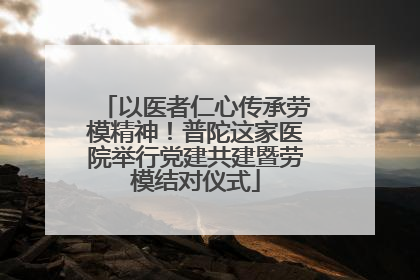 以医者仁心传承劳模精神！普陀这家医院举行党建共建暨劳模结对仪式