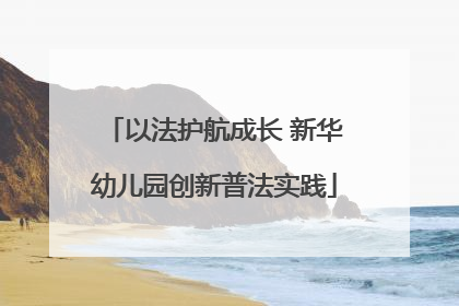 以法护航成长 新华幼儿园创新普法实践