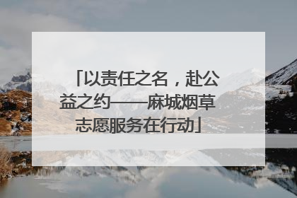 以责任之名，赴公益之约——麻城烟草志愿服务在行动