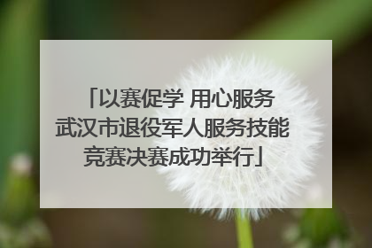 以赛促学 用心服务 武汉市退役军人服务技能竞赛决赛成功举行