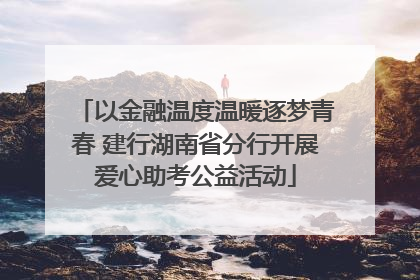 以金融温度温暖逐梦青春 建行湖南省分行开展爱心助考公益活动