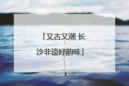 又古又潮 长沙非遗好韵味