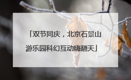 双节同庆，北京石景山游乐园科幻互动嗨翻天
