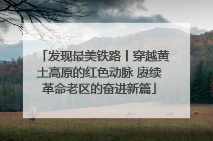 发现最美铁路丨穿越黄土高原的红色动脉 赓续革命老区的奋进新篇