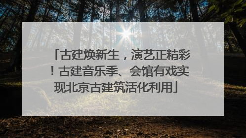 古建焕新生，演艺正精彩！古建音乐季、会馆有戏实现北京古建筑活化利用