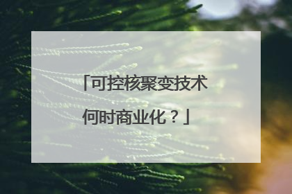可控核聚变技术何时商业化？