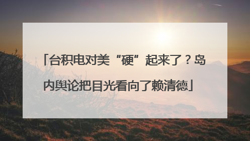 台积电对美“硬”起来了？岛内舆论把目光看向了赖清德