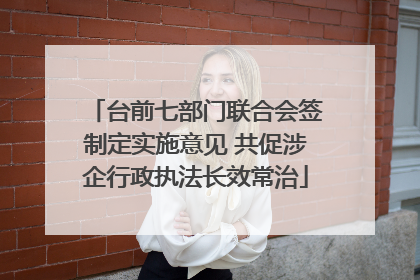 台前七部门联合会签制定实施意见 共促涉企行政执法长效常治