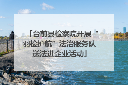 台前县检察院开展“羽检护航”法治服务队送法进企业活动