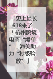 史上最长618来了！杭州跨境电商“爆单”，海关助力“秒级验放”