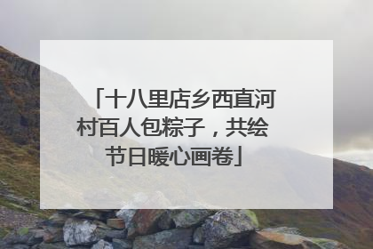 十八里店乡西直河村百人包粽子，共绘节日暖心画卷