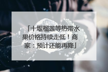十堰榴莲等热带水果价格持续走低！商家：预计还能再降