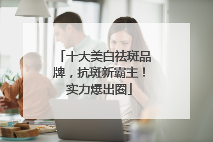 十大美白祛斑品牌，抗斑新霸主！实力爆出圈