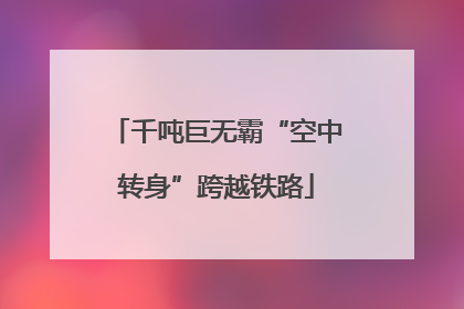 千吨巨无霸“空中转身”跨越铁路