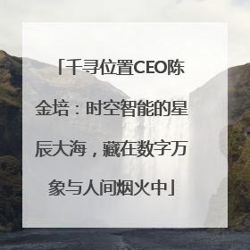 千寻位置CEO陈金培：时空智能的星辰大海，藏在数字万象与人间烟火中