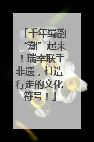 千年蜀韵“潮”起来！瑞幸联手非遗，打造行走的文化符号！