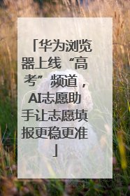 华为浏览器上线“高考”频道，AI志愿助手让志愿填报更稳更准