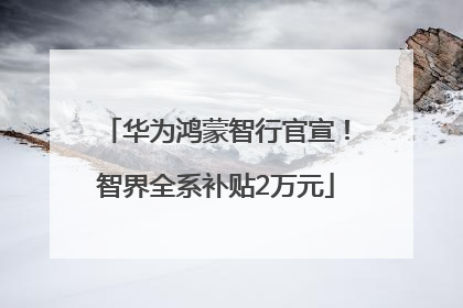 华为鸿蒙智行官宣！智界全系补贴2万元