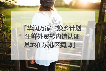 华润万家“焕乡计划”生鲜外贸转内销认证基地在东港区揭牌