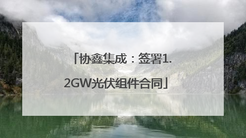 协鑫集成：签署1.2GW光伏组件合同