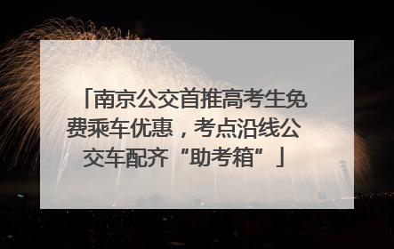 南京公交首推高考生免费乘车优惠，考点沿线公交车配齐“助考箱”