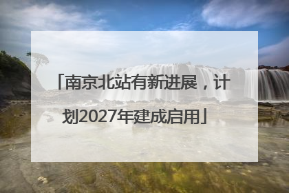 南京北站有新进展，计划2027年建成启用