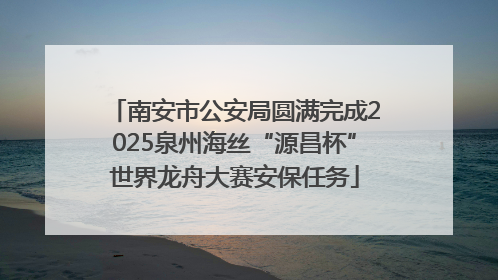 南安市公安局圆满完成2025泉州海丝“源昌杯”世界龙舟大赛安保任务