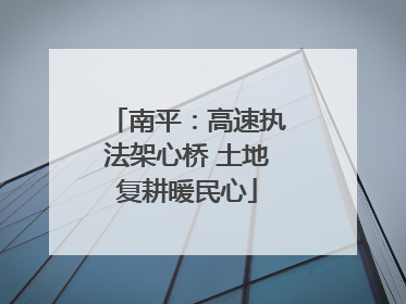 南平：高速执法架心桥 土地复耕暖民心
