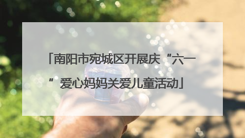 南阳市宛城区开展庆“六一”爱心妈妈关爱儿童活动