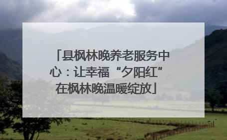 县枫林晚养老服务中心：让幸福“夕阳红”在枫林晚温暖绽放