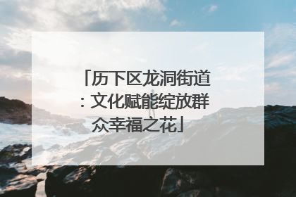 历下区龙洞街道：文化赋能绽放群众幸福之花