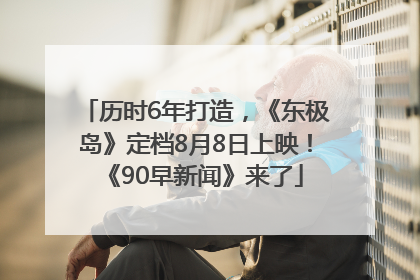 历时6年打造，《东极岛》定档8月8日上映！《90早新闻》来了