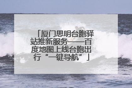 厦门思明台胞驿站推新服务——百度地图上线台胞出行“一键导航”