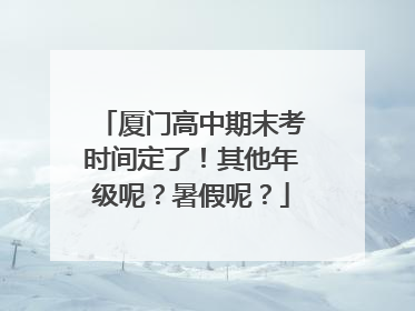 厦门高中期末考时间定了！其他年级呢？暑假呢？
