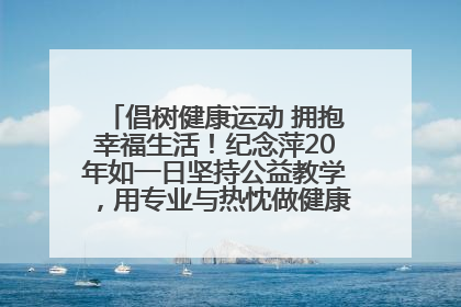 倡树健康运动 拥抱幸福生活！纪念萍20年如一日坚持公益教学，用专业与热忱做健康生活的引路人