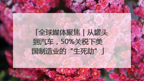 全球媒体聚焦｜从罐头到汽车，50%关税下美国制造业的“生死劫”