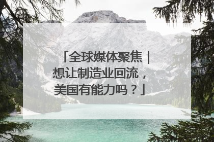 全球媒体聚焦｜想让制造业回流，美国有能力吗？