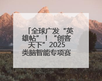 全球广发“英雄帖”！“创客天下”2025类脑智能专项赛全球招募启动