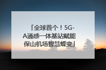 全球首个！5G-A通感一体基站赋能保山机场智慧蝶变