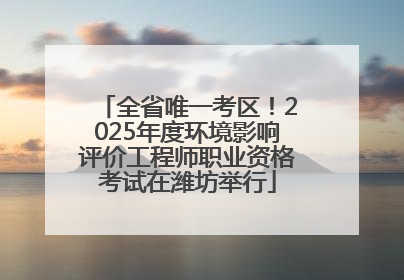 全省唯一考区！2025年度环境影响评价工程师职业资格考试在潍坊举行