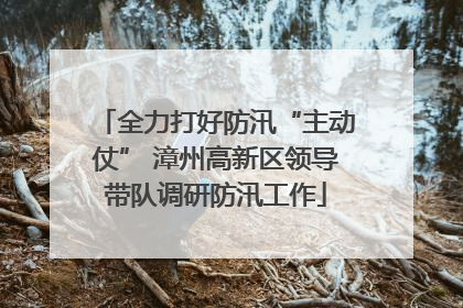 全力打好防汛“主动仗” 漳州高新区领导带队调研防汛工作