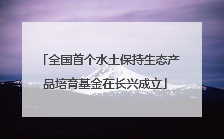 全国首个水土保持生态产品培育基金在长兴成立