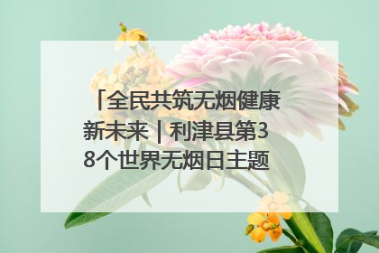 全民共筑无烟健康新未来｜利津县第38个世界无烟日主题活动暨控烟科普宣讲竞赛圆满举行