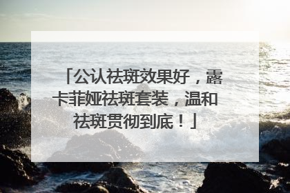 公认祛斑效果好，露卡菲娅祛斑套装，温和祛斑贯彻到底！