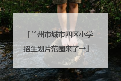 兰州市城市四区小学招生划片范围来了→